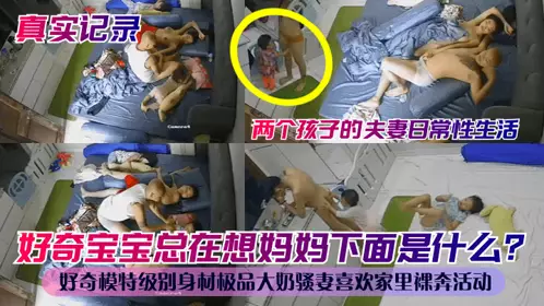 【真实记录】好奇宝宝总在想妈妈下面是什幺？两个孩子的夫妻日常性生活！好奇模特级别身材极品大奶骚妻喜欢家里裸奔活动
