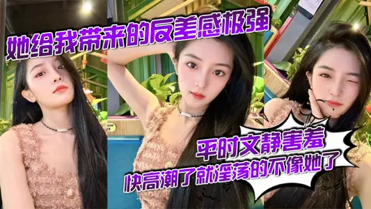 她给我带来的反差感极强，平时文静害羞，快高潮了就淫荡的不像她了