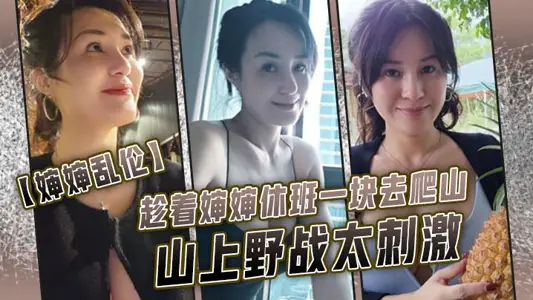 【婶婶乱伦】趁着婶婶休班一块去爬山山上野战太刺激，婶婶井喷式爆白浆，爽爆了