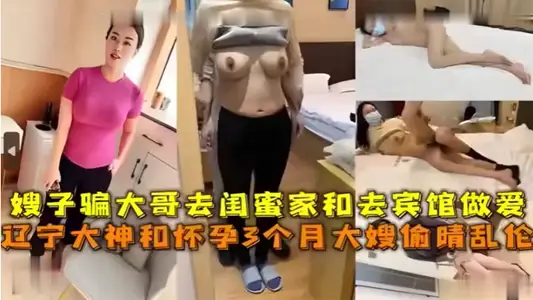 嫂子骗大哥去闺蜜家和去宾馆做爱，辽宁大神和怀孕3个月大嫂偷情乱伦