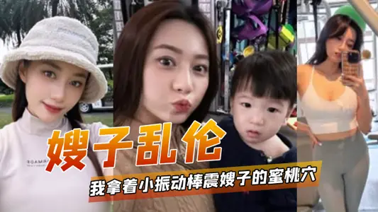 【嫂子乱伦】我拿着小振动棒震嫂子的蜜桃穴，让她放松放松不一会嫂子淫水泛滥